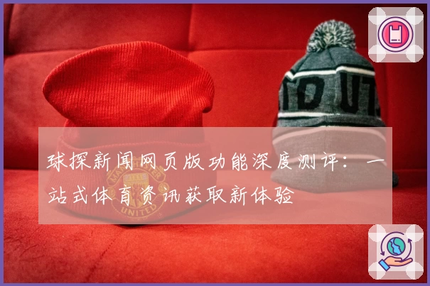 球探新闻网页版功能深度测评:一站式体育资讯获取新体验