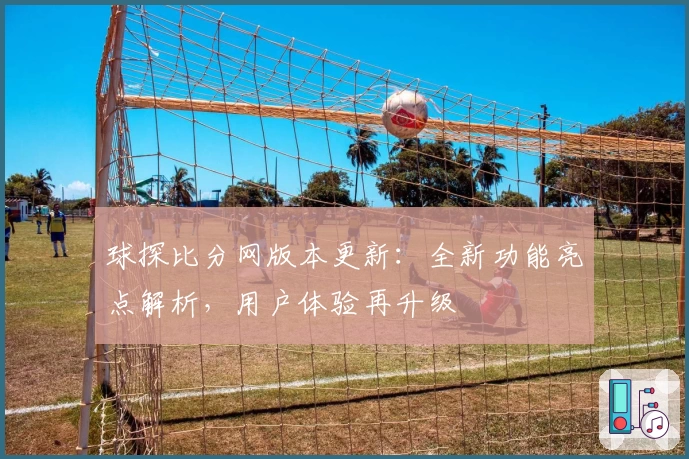 球探比分网版本更新：全新功能亮点解析，用户体验再升级
