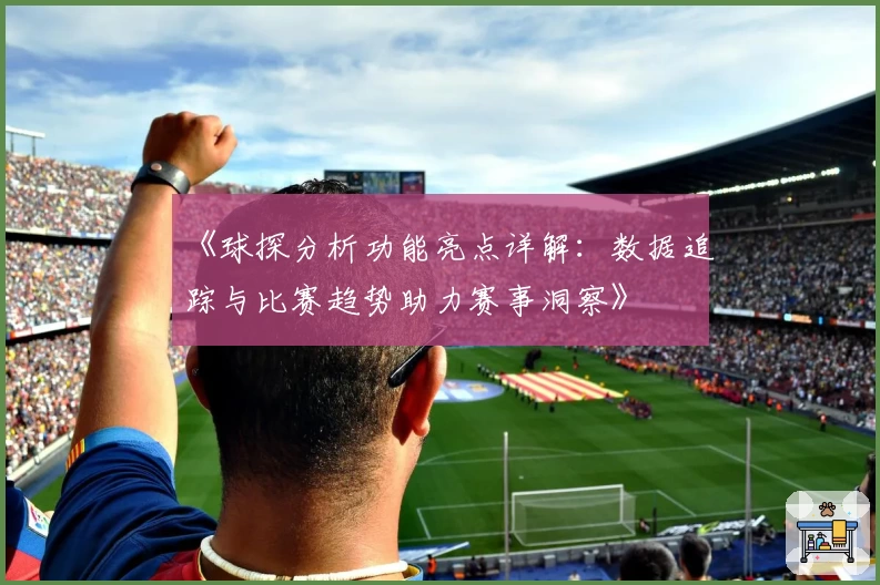 《球探分析功能亮点详解：数据追踪与比赛趋势助力赛事洞察》