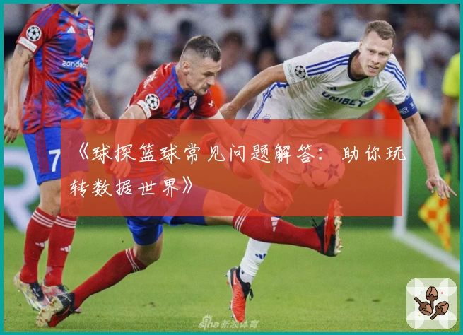 《球探篮球常见问题解答：助你玩转数据世界》