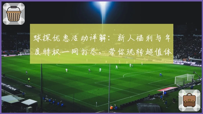 球探优惠活动详解：新人福利与年度特权一网打尽，带你玩转超值体验