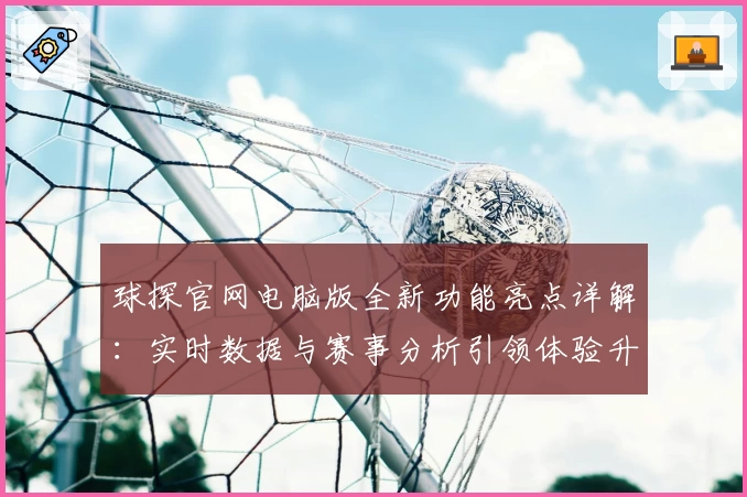 球探官网电脑版全新功能亮点详解：实时数据与赛事分析引领体验升级