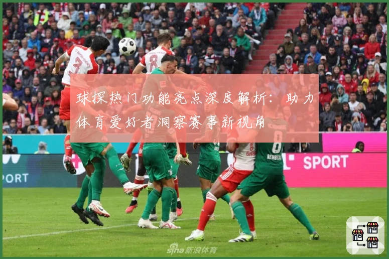 球探热门功能亮点深度解析：助力体育爱好者洞察赛事新视角