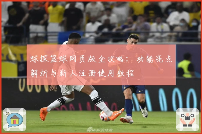 球探篮球网页版全攻略：功能亮点解析与新人注册使用教程