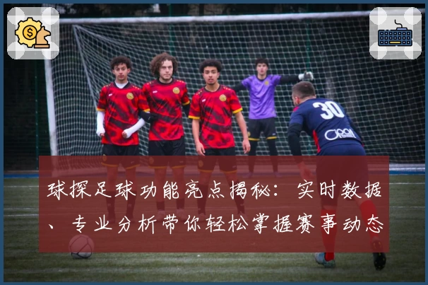 球探足球功能亮点揭秘：实时数据、专业分析带你轻松掌握赛事动态