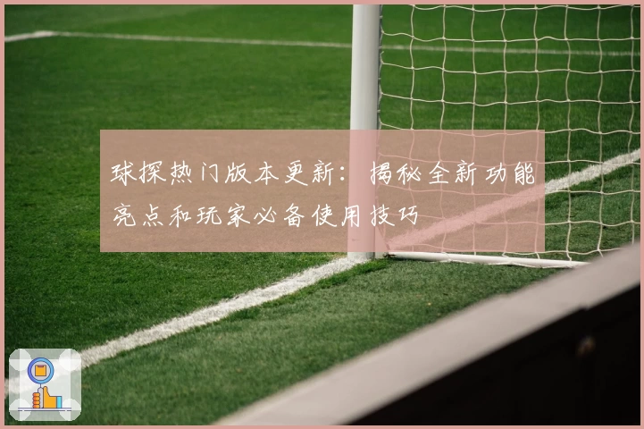 球探热门版本更新：揭秘全新功能亮点和玩家必备使用技巧