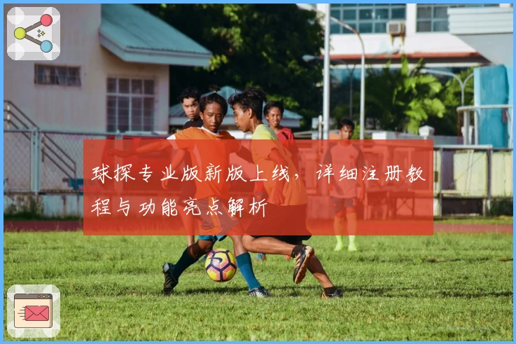 球探专业版新版上线，详细注册教程与功能亮点解析
