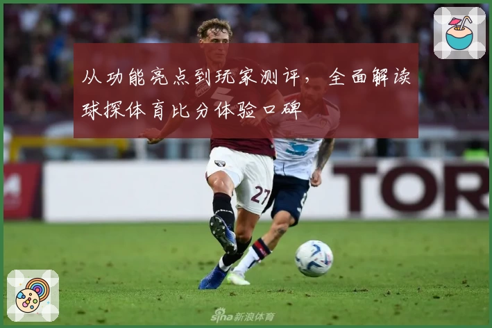 从功能亮点到玩家测评，全面解读球探体育比分体验口碑