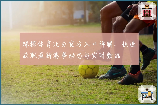 球探体育比分官方入口详解:快速获取最新赛事动态与实时数据