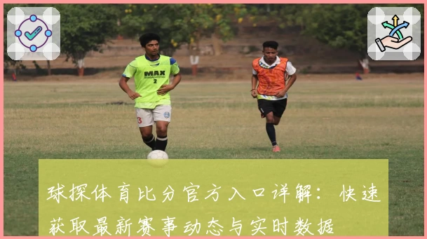 球探体育比分官方入口详解：快速获取最新赛事动态与实时数据