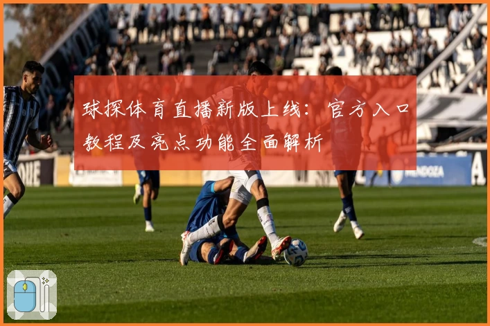 球探体育直播新版上线：官方入口教程及亮点功能全面解析