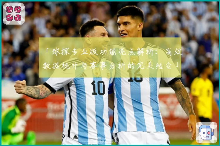 「球探专业版功能亮点解析：高效数据统计与赛事分析的完美结合」