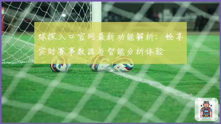 球探入口官网最新功能解析：畅享实时赛事数据与智能分析体验