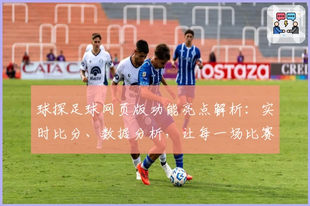 球探足球网页版功能亮点解析:实时比分、数据分析,让每一场比赛尽在掌握