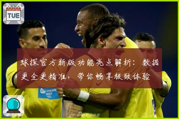 球探官方新版功能亮点解析：数据更全更精准，带你畅享极致体验