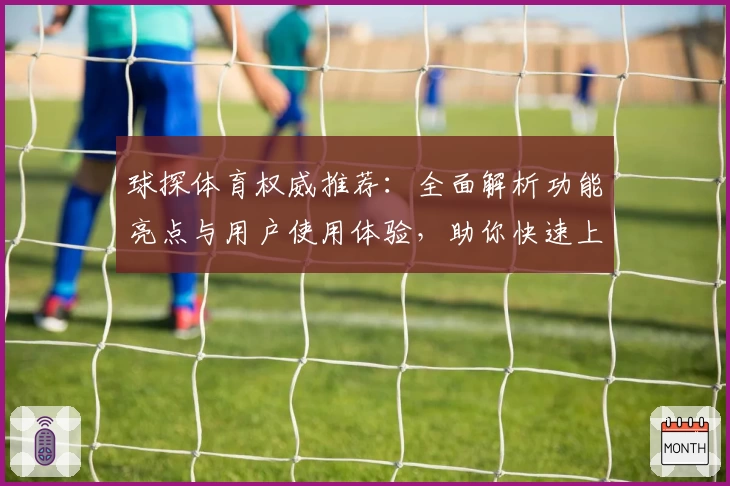 球探体育权威推荐：全面解析功能亮点与用户使用体验，助你快速上手