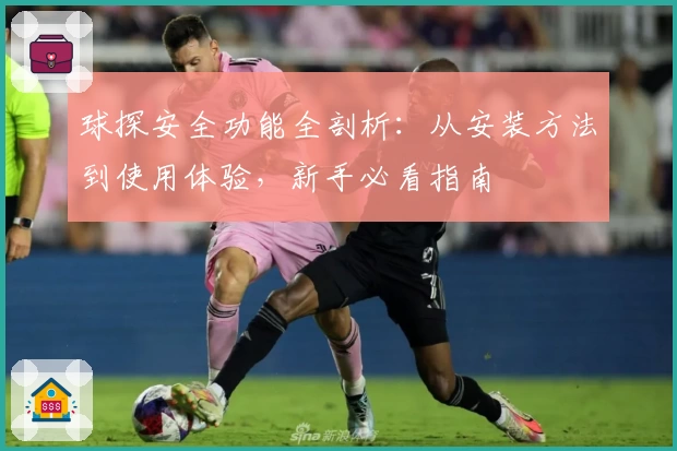 球探安全功能全剖析：从安装方法到使用体验，新手必看指南