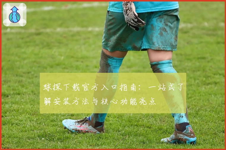 球探下载官方入口指南：一站式了解安装方法与核心功能亮点