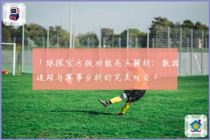 「球探官方版功能亮点解析：数据追踪与赛事分析的完美结合」
