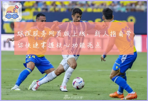 球探服务网页版上线，新人指南带你快速掌握核心功能亮点