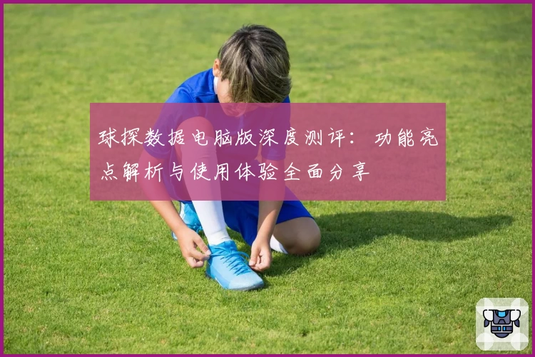 球探数据电脑版深度测评：功能亮点解析与使用体验全面分享