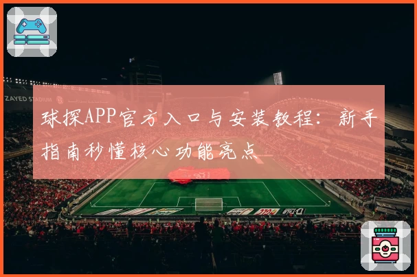 球探APP官方入口与安装教程：新手指南秒懂核心功能亮点