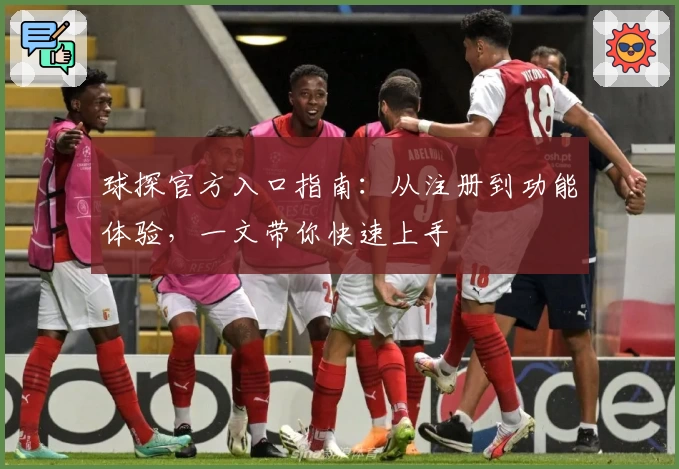 球探官方入口指南：从注册到功能体验，一文带你快速上手