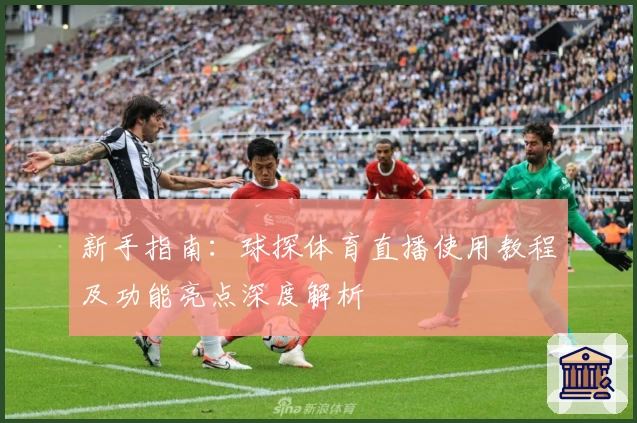 新手指南：球探体育直播使用教程及功能亮点深度解析